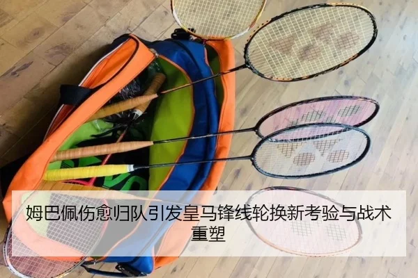 姆巴佩伤愈归队引发皇马锋线轮换新考验与战术重塑