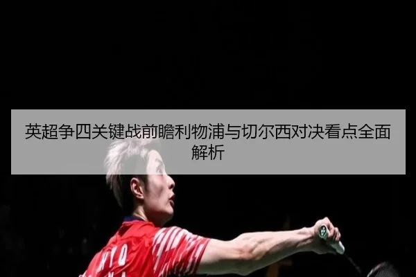 英超争四关键战前瞻利物浦与切尔西对决看点全面解析